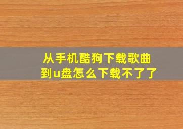 从手机酷狗下载歌曲到u盘怎么下载不了了