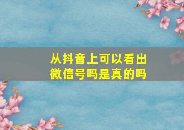 从抖音上可以看出微信号吗是真的吗