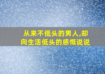 从来不低头的男人,却向生活低头的感慨说说