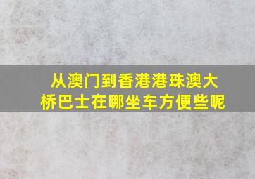 从澳门到香港港珠澳大桥巴士在哪坐车方便些呢