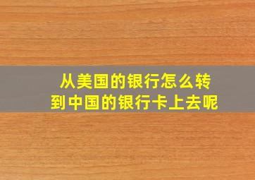 从美国的银行怎么转到中国的银行卡上去呢