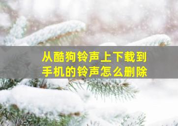 从酷狗铃声上下载到手机的铃声怎么删除