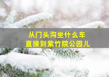 从门头沟坐什么车 直接到紫竹院公园儿