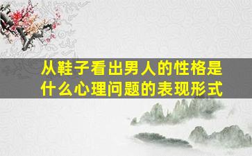 从鞋子看出男人的性格是什么心理问题的表现形式