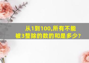 从1到100,所有不能被3整除的数的和是多少?