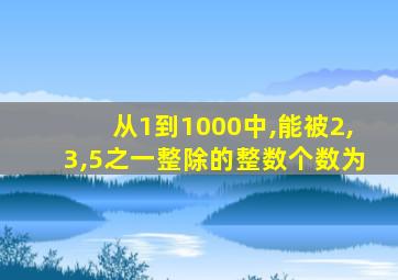 从1到1000中,能被2,3,5之一整除的整数个数为