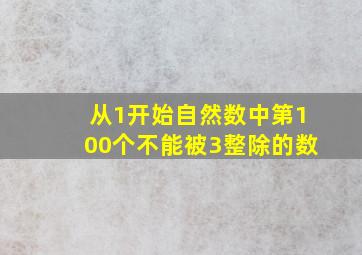 从1开始自然数中第100个不能被3整除的数