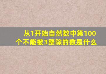 从1开始自然数中第100个不能被3整除的数是什么