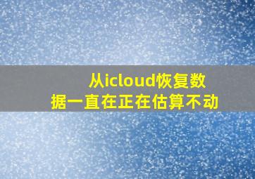 从icloud恢复数据一直在正在估算不动