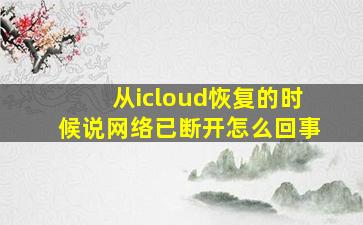 从icloud恢复的时候说网络已断开怎么回事