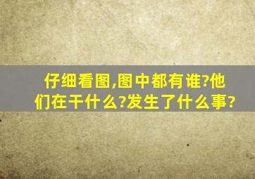 仔细看图,图中都有谁?他们在干什么?发生了什么事?