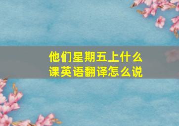 他们星期五上什么课英语翻译怎么说