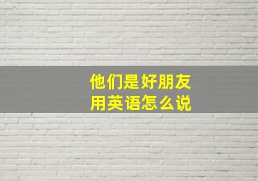 他们是好朋友 用英语怎么说