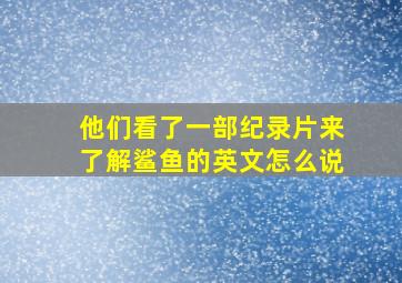 他们看了一部纪录片来了解鲨鱼的英文怎么说