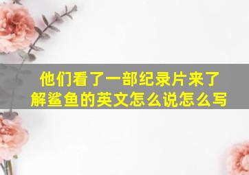 他们看了一部纪录片来了解鲨鱼的英文怎么说怎么写