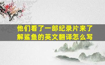 他们看了一部纪录片来了解鲨鱼的英文翻译怎么写