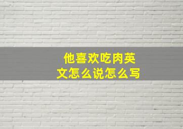 他喜欢吃肉英文怎么说怎么写