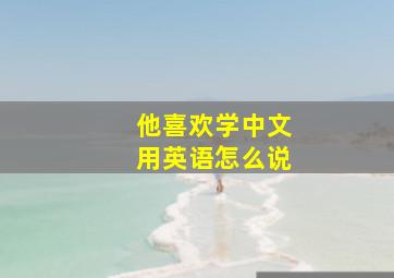 他喜欢学中文用英语怎么说