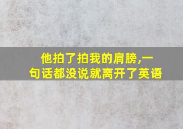 他拍了拍我的肩膀,一句话都没说就离开了英语