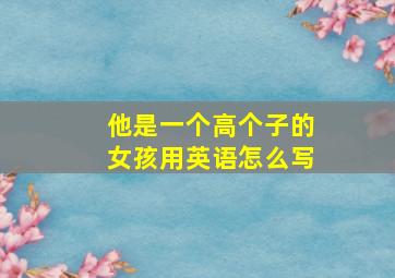 他是一个高个子的女孩用英语怎么写