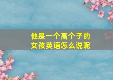 他是一个高个子的女孩英语怎么说呢