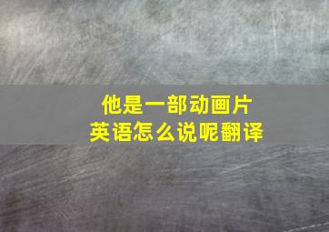 他是一部动画片英语怎么说呢翻译