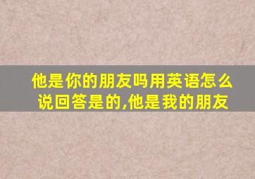 他是你的朋友吗用英语怎么说回答是的,他是我的朋友