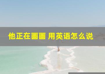 他正在画画 用英语怎么说