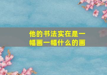 他的书法实在是一幅画一幅什么的画