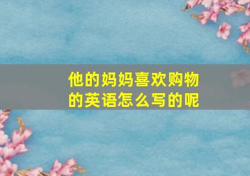 他的妈妈喜欢购物的英语怎么写的呢