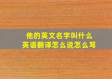 他的英文名字叫什么英语翻译怎么说怎么写