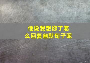 他说我想你了怎么回复幽默句子呢