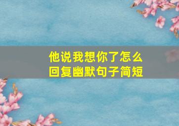 他说我想你了怎么回复幽默句子简短