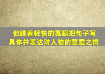 他跳着轻快的舞蹈把句子写具体并表达对人物的喜爱之情