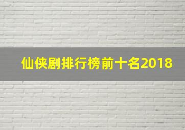 仙侠剧排行榜前十名2018