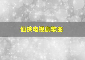 仙侠电视剧歌曲