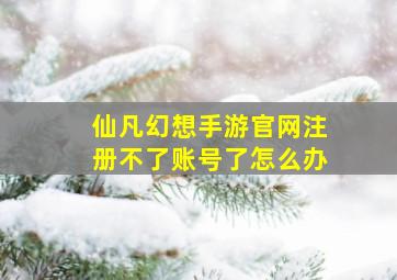 仙凡幻想手游官网注册不了账号了怎么办