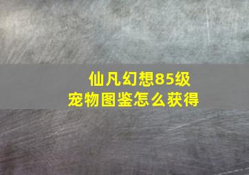 仙凡幻想85级宠物图鉴怎么获得