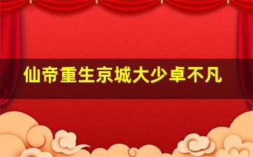 仙帝重生京城大少卓不凡