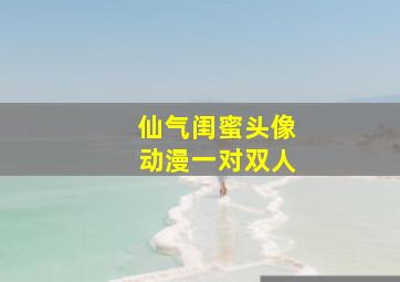 仙气闺蜜头像动漫一对双人