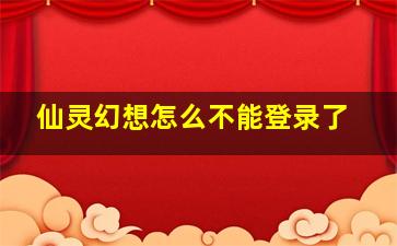 仙灵幻想怎么不能登录了