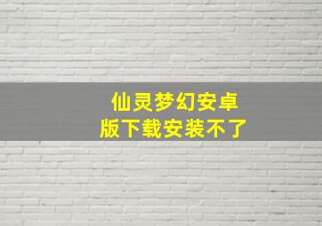 仙灵梦幻安卓版下载安装不了