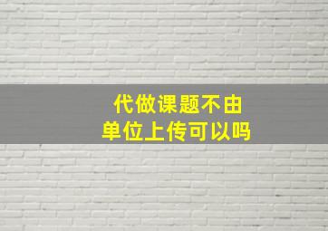 代做课题不由单位上传可以吗