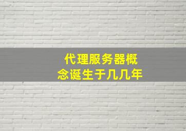 代理服务器概念诞生于几几年