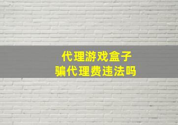 代理游戏盒子骗代理费违法吗