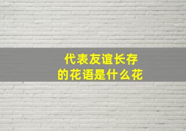 代表友谊长存的花语是什么花