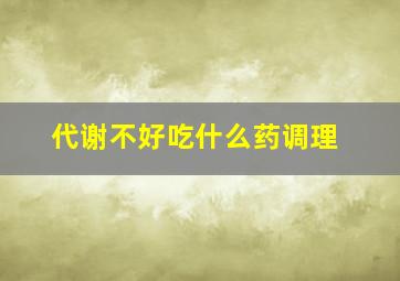 代谢不好吃什么药调理