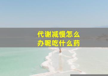 代谢减慢怎么办呢吃什么药