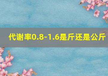 代谢率0.8-1.6是斤还是公斤