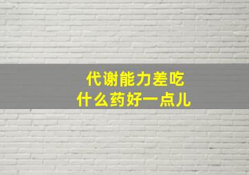 代谢能力差吃什么药好一点儿